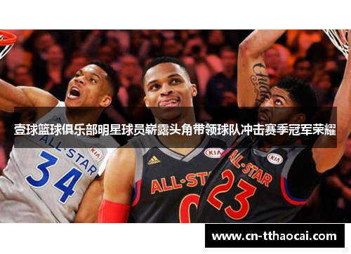 壹球篮球俱乐部明星球员崭露头角带领球队冲击赛季冠军荣耀