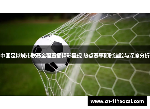 中国足球城市联赛全程直播精彩呈现 热点赛事即时追踪与深度分析