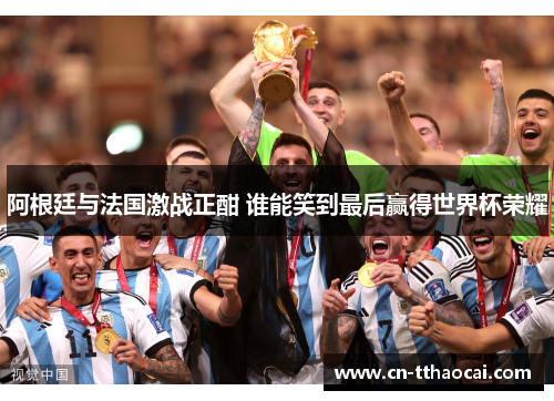 阿根廷与法国激战正酣 谁能笑到最后赢得世界杯荣耀